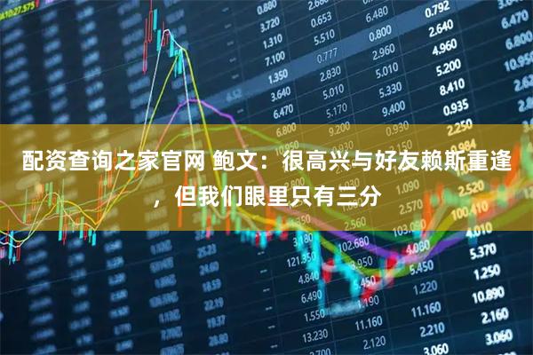 配资查询之家官网 鲍文：很高兴与好友赖斯重逢，但我们眼里只有三分