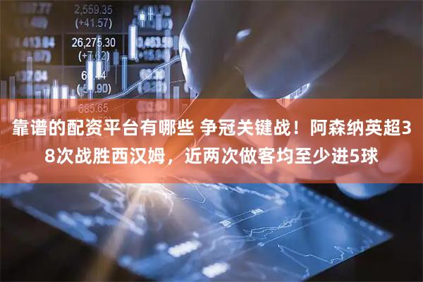 靠谱的配资平台有哪些 争冠关键战！阿森纳英超38次战胜西汉姆，近两次做客均至少进5球