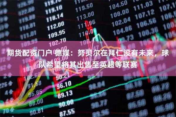 期货配资门户 德媒:努贝尔在拜仁没有未来,球队希望将其出售至英超等联赛