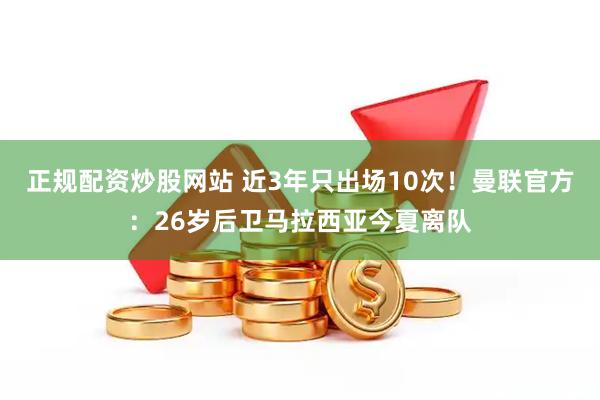 正规配资炒股网站 近3年只出场10次!曼联官方:26岁后卫马拉西亚今夏离队