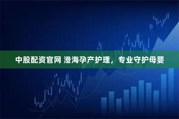 中股配资官网 澄海孕产护理，专业守护母婴