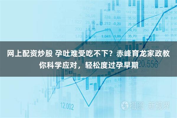 网上配资炒股 孕吐难受吃不下？赤峰育龙家政教你科学应对，轻松度过孕早期