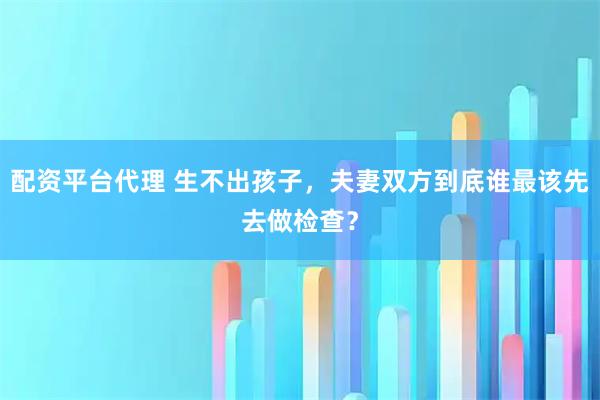 配资平台代理 生不出孩子，夫妻双方到底谁最该先去做检查？