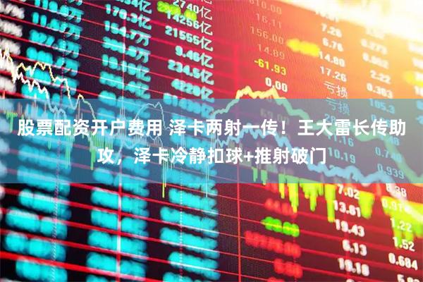 股票配资开户费用 泽卡两射一传！王大雷长传助攻，泽卡冷静扣球+推射破门