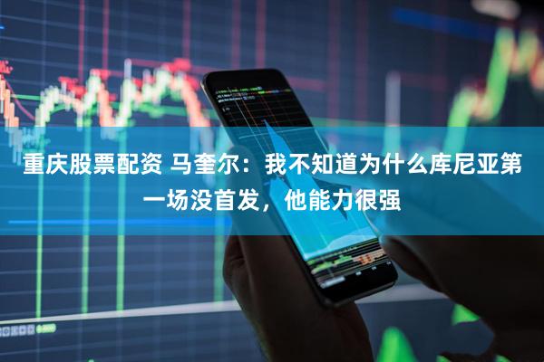 重庆股票配资 马奎尔：我不知道为什么库尼亚第一场没首发，他能力很强