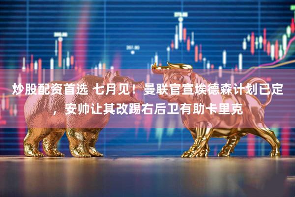 炒股配资首选 七月见！曼联官宣埃德森计划已定，安帅让其改踢右后卫有助卡里克